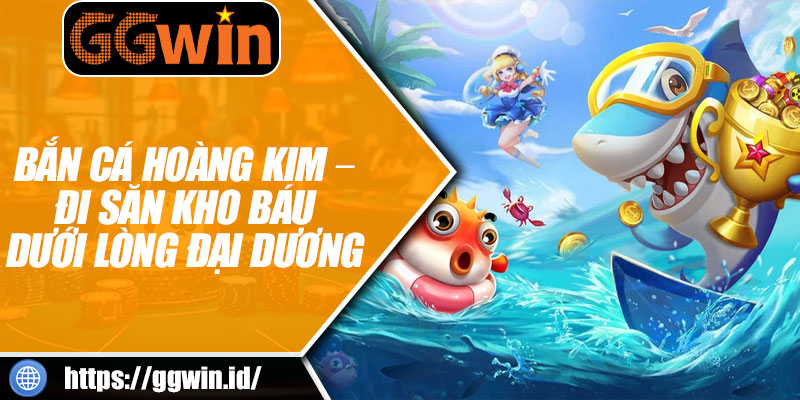 Bắn Cá Hoàng Kim – Đi Săn Kho Báu Dưới Lòng Đại Dương