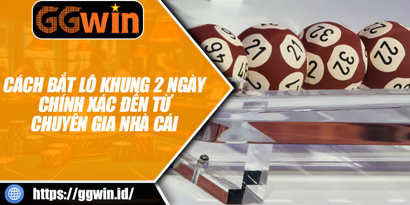 Cách Bắt Lô Khung 2 Ngày Chính Xác Đến Từ Chuyên Gia Nhà Cái