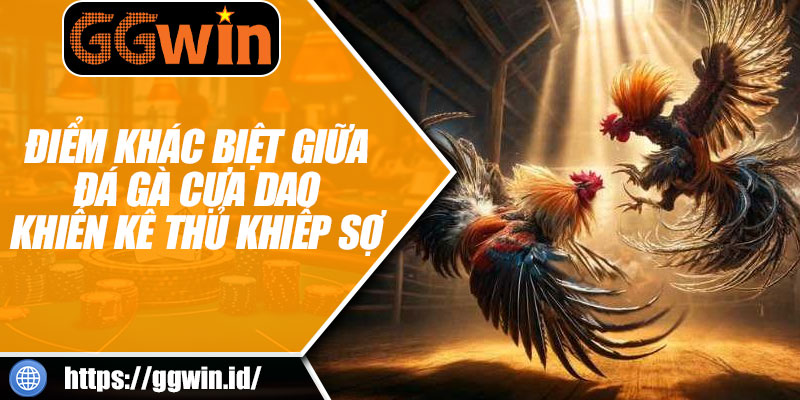 Điểm Khác Biệt Giữa Đá Gà Cựa Dao Khiến Kê Thủ Khiếp Sợ