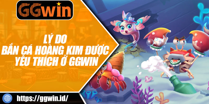 Lý Do Bắn Cá Hoàng Kim Được Yêu Thích Ở GGWIN