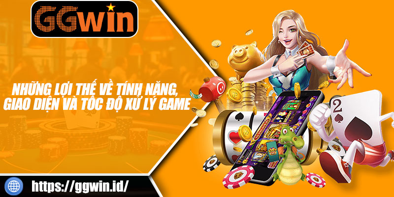 Những Lợi Thế Về Tính Năng, Giao Diện Và Tốc Độ Xử Lý Game