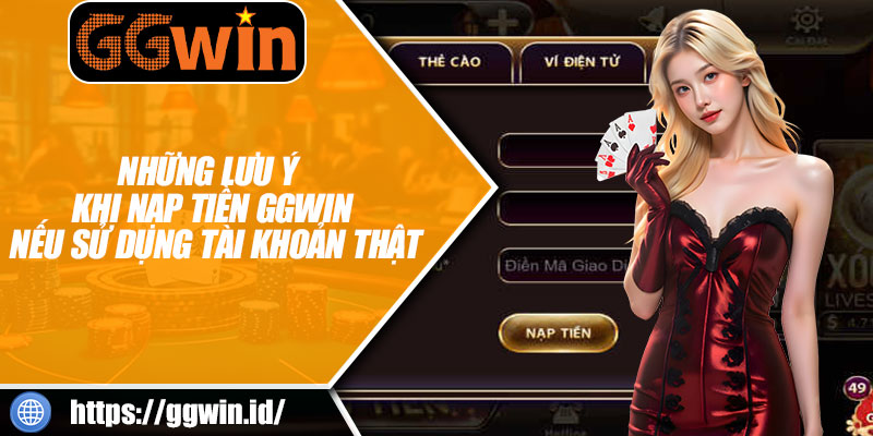 Những Lưu Ý Khi Nạp Tiền GGWIN Nếu Sử Dụng Tài Khoản Thật