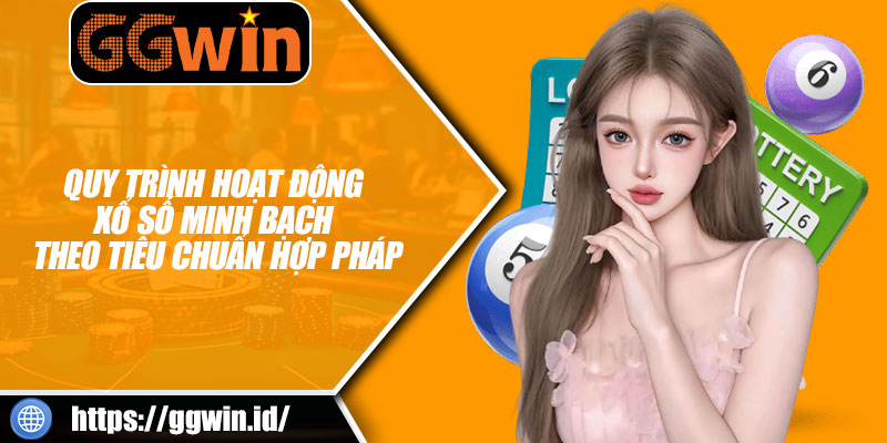 Quy Trình Hoạt Động Xổ Số Minh Bạch Theo Tiêu Chuẩn Hợp Pháp