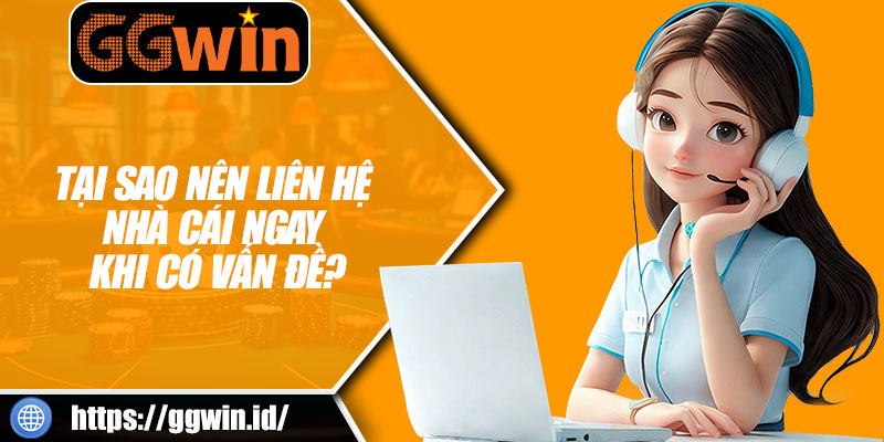 Tại Sao Nên Liên Hệ GGWIN Ngay Khi Có Vấn Đề?
